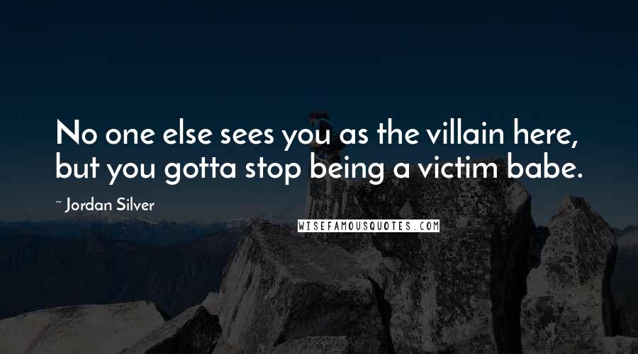 Jordan Silver Quotes: No one else sees you as the villain here, but you gotta stop being a victim babe.