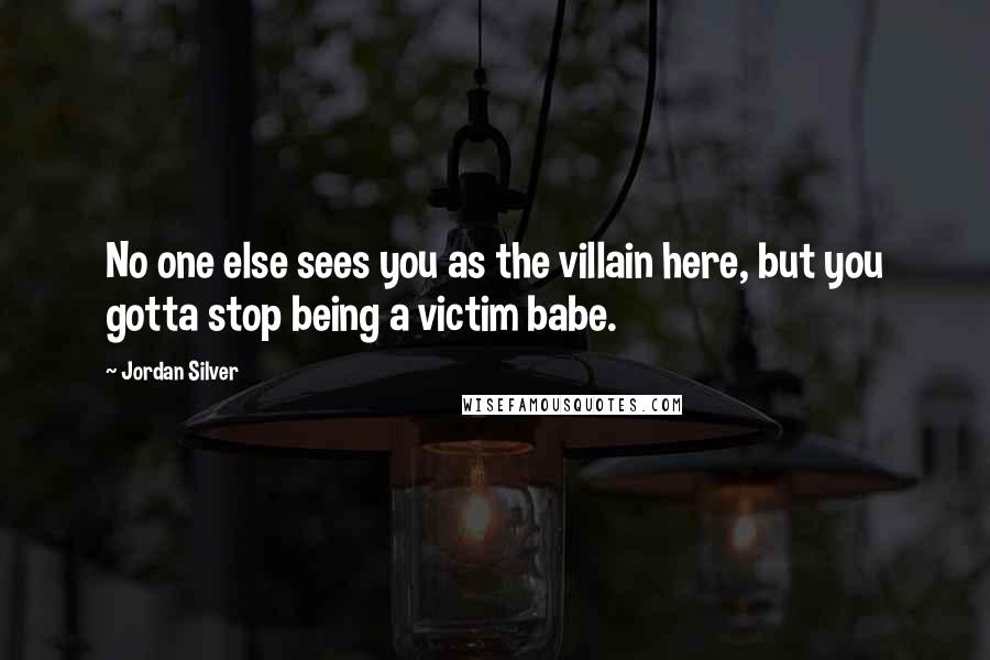 Jordan Silver Quotes: No one else sees you as the villain here, but you gotta stop being a victim babe.