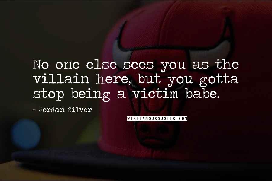 Jordan Silver Quotes: No one else sees you as the villain here, but you gotta stop being a victim babe.