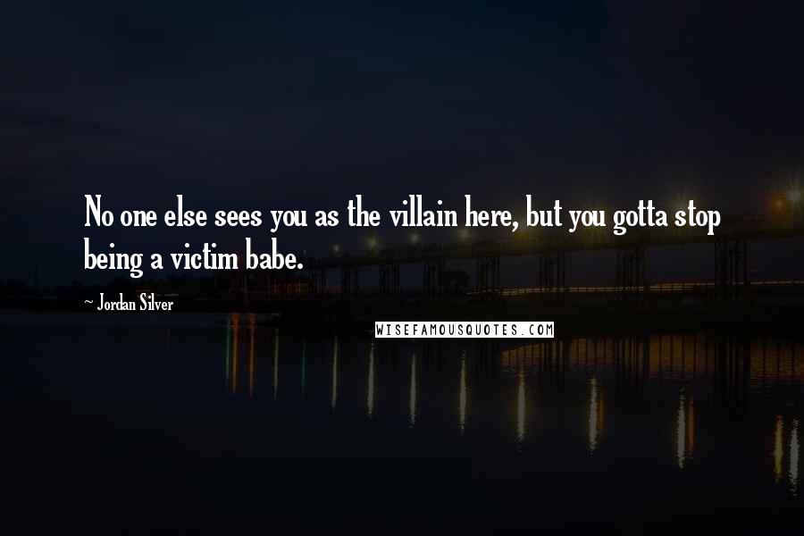 Jordan Silver Quotes: No one else sees you as the villain here, but you gotta stop being a victim babe.