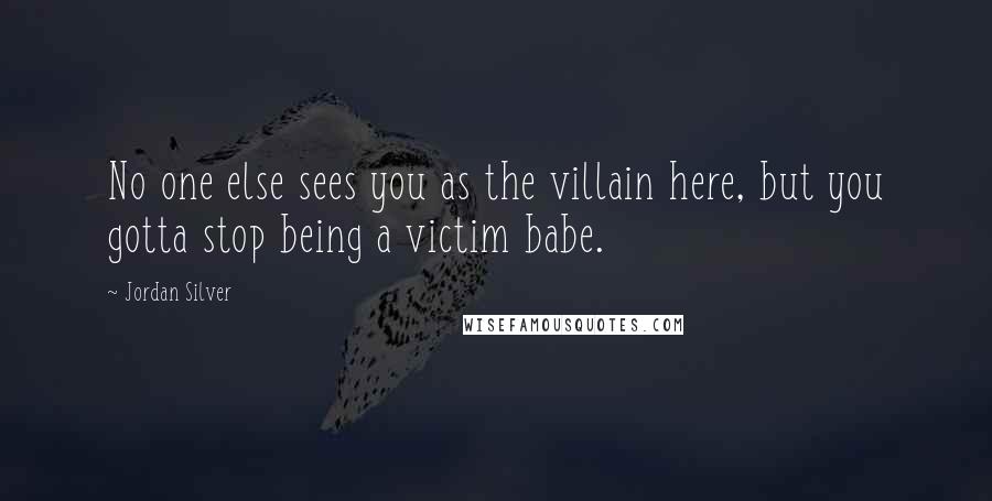 Jordan Silver Quotes: No one else sees you as the villain here, but you gotta stop being a victim babe.