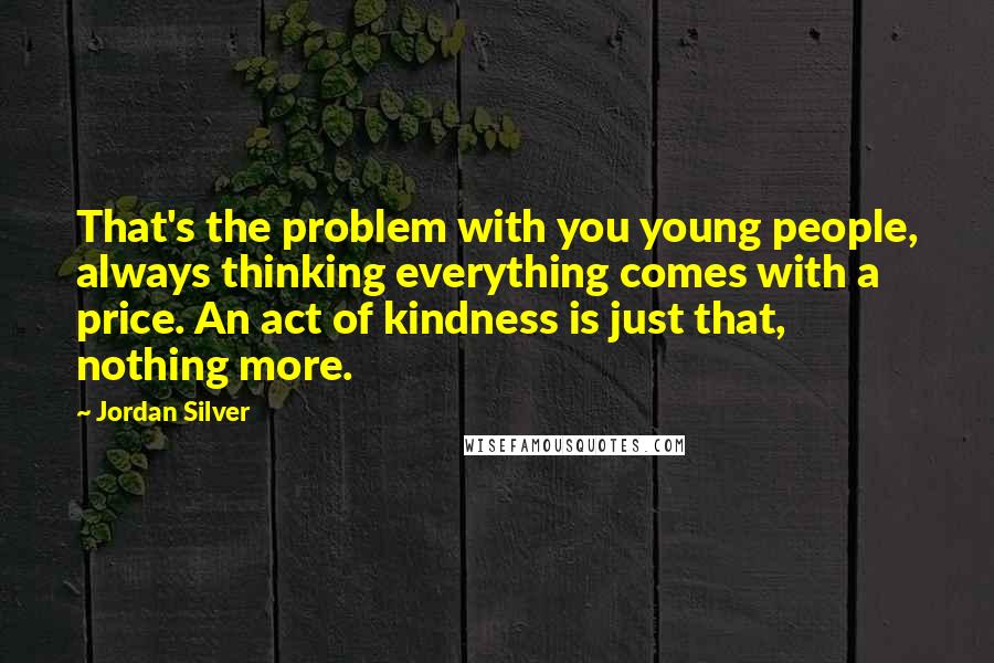 Jordan Silver Quotes: That's the problem with you young people, always thinking everything comes with a price. An act of kindness is just that, nothing more.
