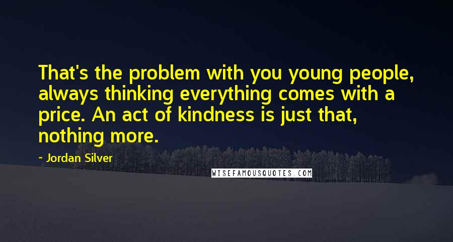 Jordan Silver Quotes: That's the problem with you young people, always thinking everything comes with a price. An act of kindness is just that, nothing more.