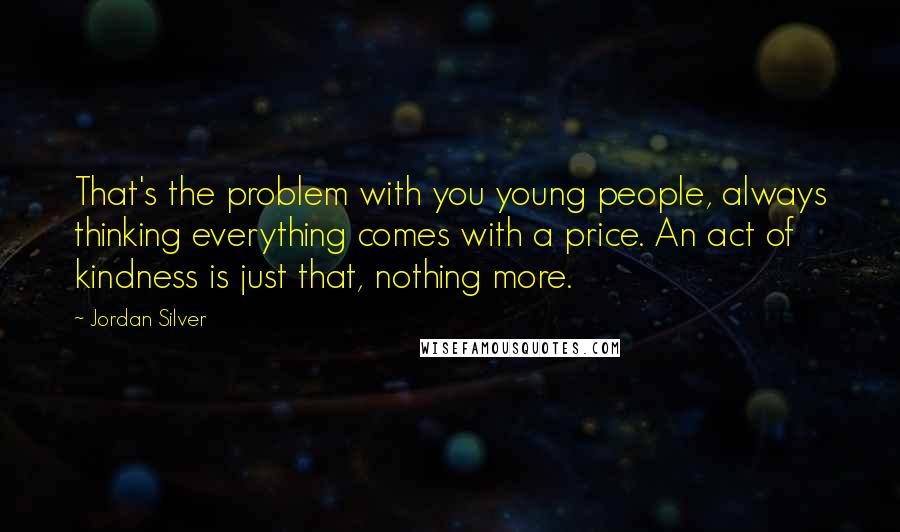 Jordan Silver Quotes: That's the problem with you young people, always thinking everything comes with a price. An act of kindness is just that, nothing more.