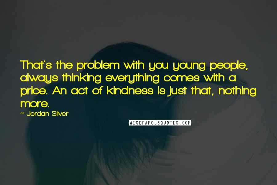 Jordan Silver Quotes: That's the problem with you young people, always thinking everything comes with a price. An act of kindness is just that, nothing more.