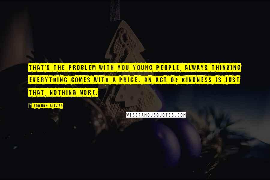 Jordan Silver Quotes: That's the problem with you young people, always thinking everything comes with a price. An act of kindness is just that, nothing more.