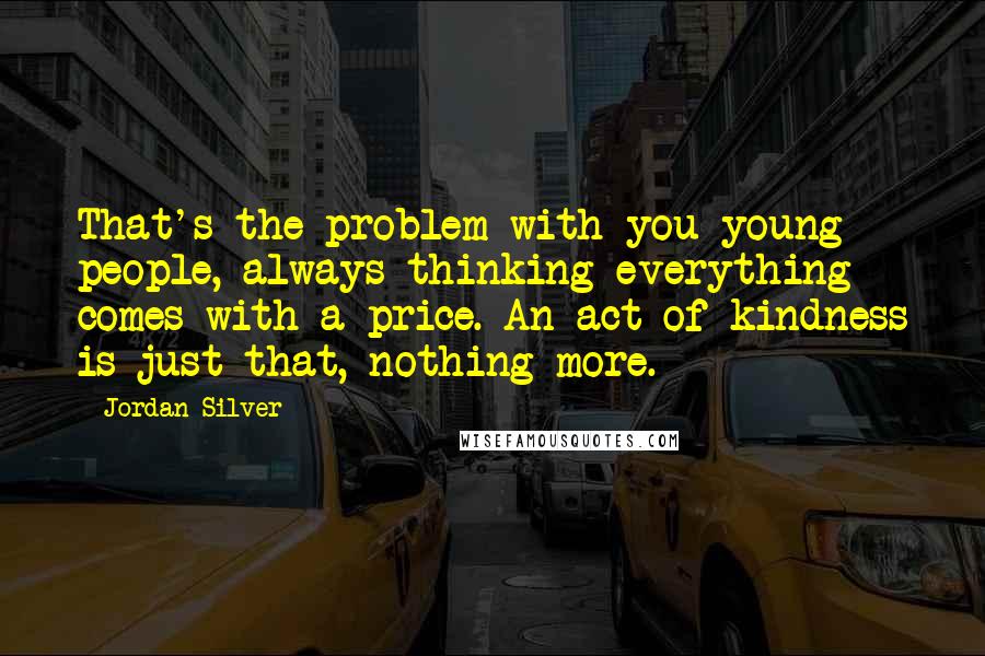 Jordan Silver Quotes: That's the problem with you young people, always thinking everything comes with a price. An act of kindness is just that, nothing more.