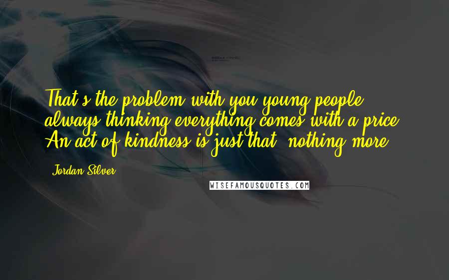 Jordan Silver Quotes: That's the problem with you young people, always thinking everything comes with a price. An act of kindness is just that, nothing more.
