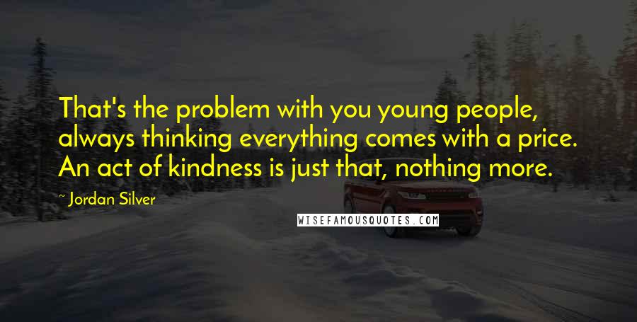 Jordan Silver Quotes: That's the problem with you young people, always thinking everything comes with a price. An act of kindness is just that, nothing more.