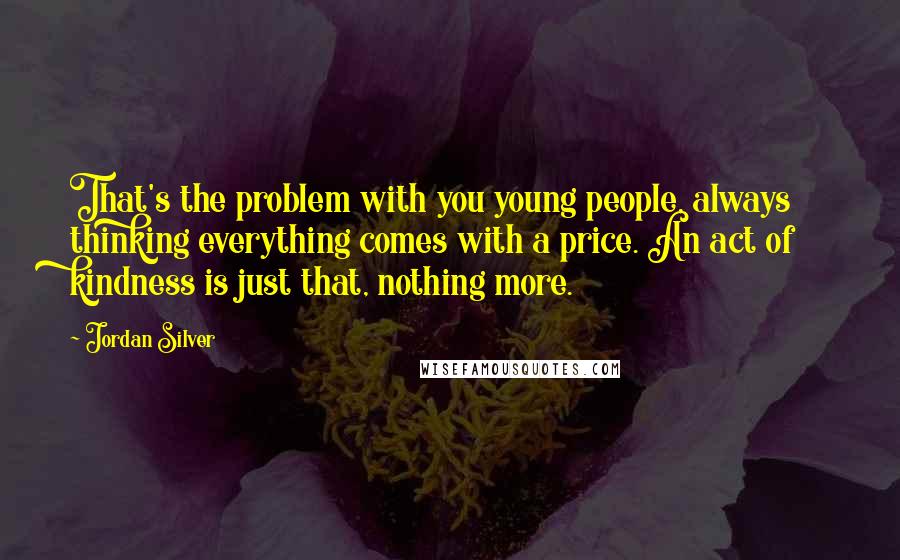 Jordan Silver Quotes: That's the problem with you young people, always thinking everything comes with a price. An act of kindness is just that, nothing more.