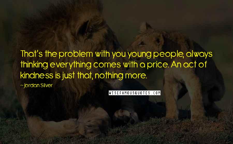 Jordan Silver Quotes: That's the problem with you young people, always thinking everything comes with a price. An act of kindness is just that, nothing more.