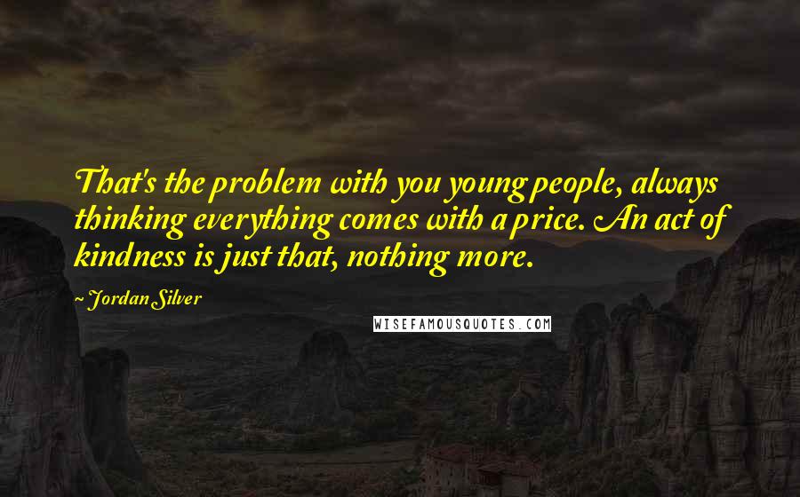 Jordan Silver Quotes: That's the problem with you young people, always thinking everything comes with a price. An act of kindness is just that, nothing more.
