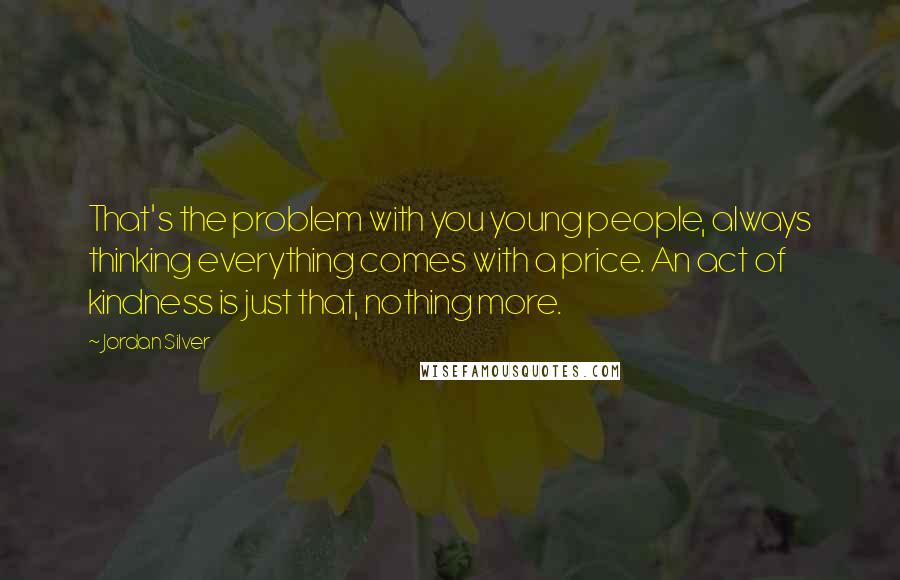 Jordan Silver Quotes: That's the problem with you young people, always thinking everything comes with a price. An act of kindness is just that, nothing more.