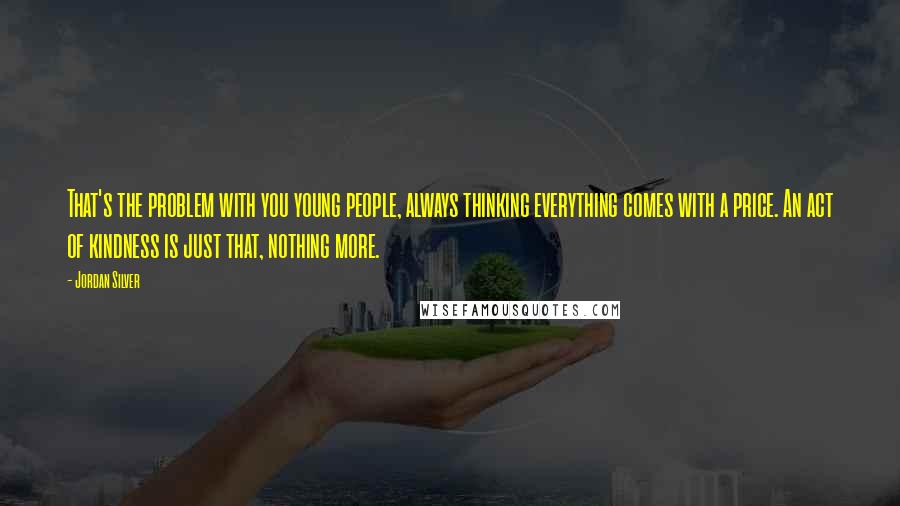 Jordan Silver Quotes: That's the problem with you young people, always thinking everything comes with a price. An act of kindness is just that, nothing more.