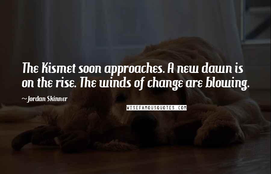 Jordan Skinner Quotes: The Kismet soon approaches. A new dawn is on the rise. The winds of change are blowing.