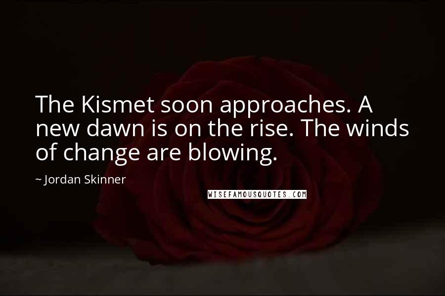 Jordan Skinner Quotes: The Kismet soon approaches. A new dawn is on the rise. The winds of change are blowing.