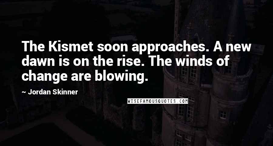 Jordan Skinner Quotes: The Kismet soon approaches. A new dawn is on the rise. The winds of change are blowing.