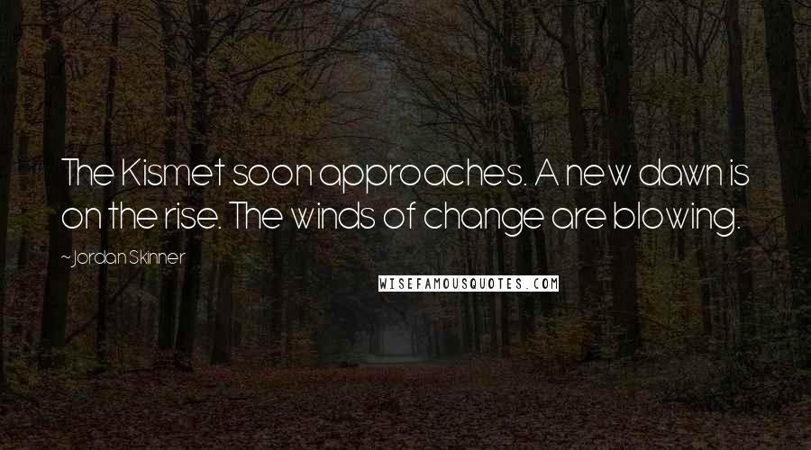 Jordan Skinner Quotes: The Kismet soon approaches. A new dawn is on the rise. The winds of change are blowing.