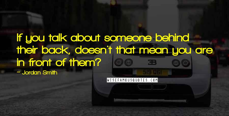 Jordan Smith Quotes: If you talk about someone behind their back, doesn't that mean you are in front of them?