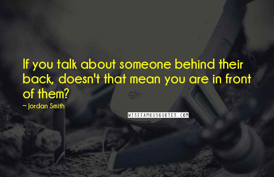 Jordan Smith Quotes: If you talk about someone behind their back, doesn't that mean you are in front of them?