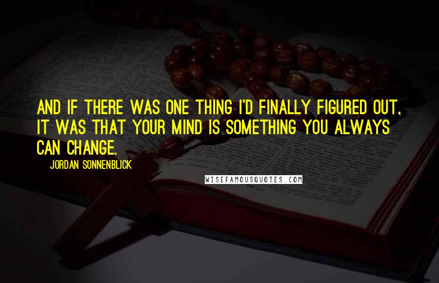 Jordan Sonnenblick Quotes: And if there was one thing I'd finally figured out, it was that your mind is something you always CAN change.