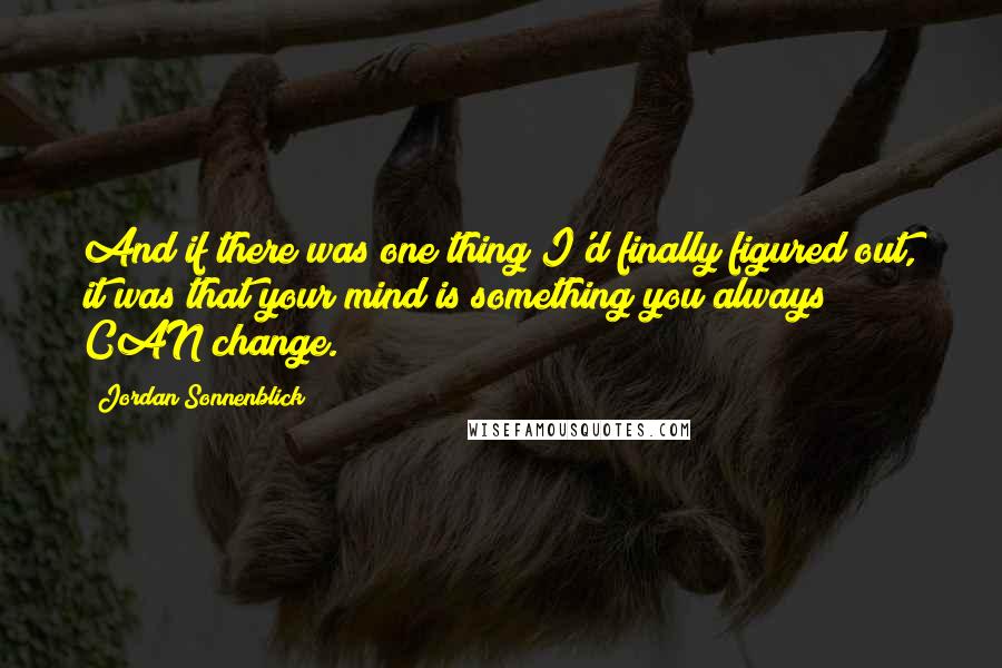 Jordan Sonnenblick Quotes: And if there was one thing I'd finally figured out, it was that your mind is something you always CAN change.