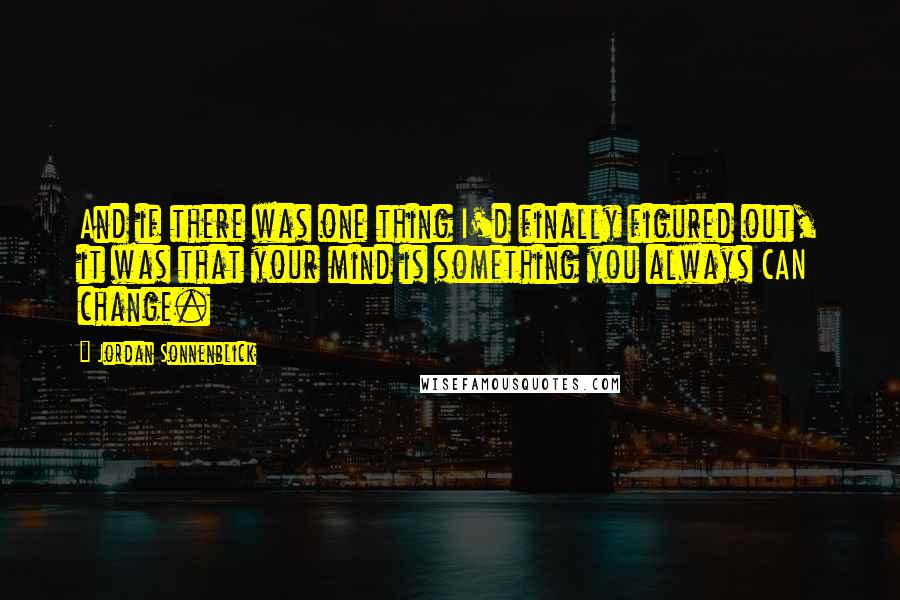 Jordan Sonnenblick Quotes: And if there was one thing I'd finally figured out, it was that your mind is something you always CAN change.