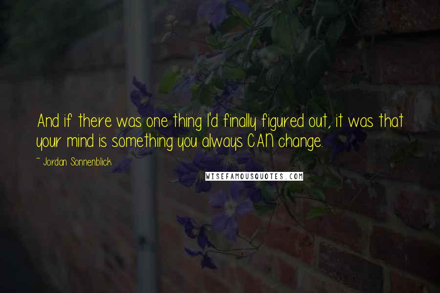 Jordan Sonnenblick Quotes: And if there was one thing I'd finally figured out, it was that your mind is something you always CAN change.