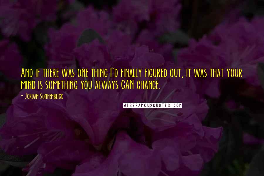 Jordan Sonnenblick Quotes: And if there was one thing I'd finally figured out, it was that your mind is something you always CAN change.