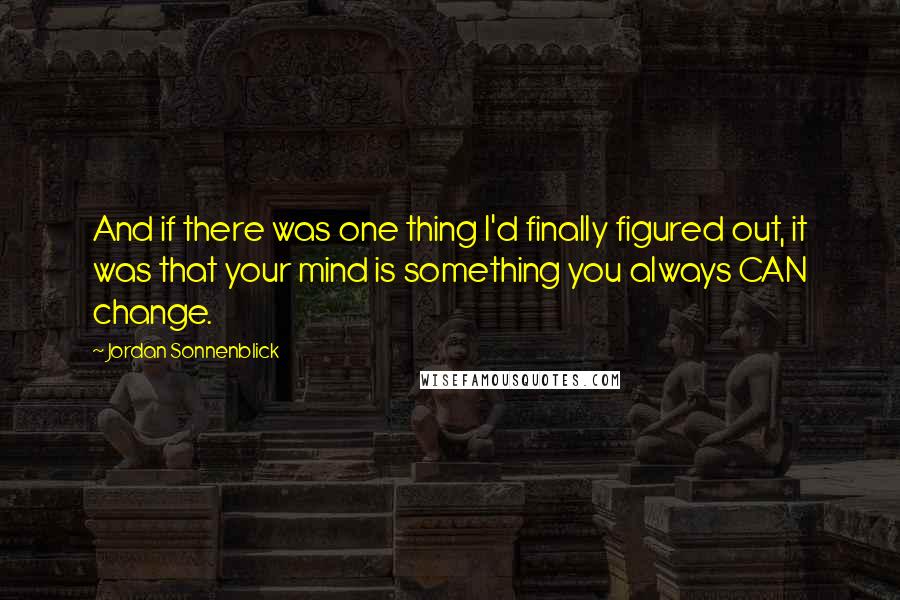 Jordan Sonnenblick Quotes: And if there was one thing I'd finally figured out, it was that your mind is something you always CAN change.