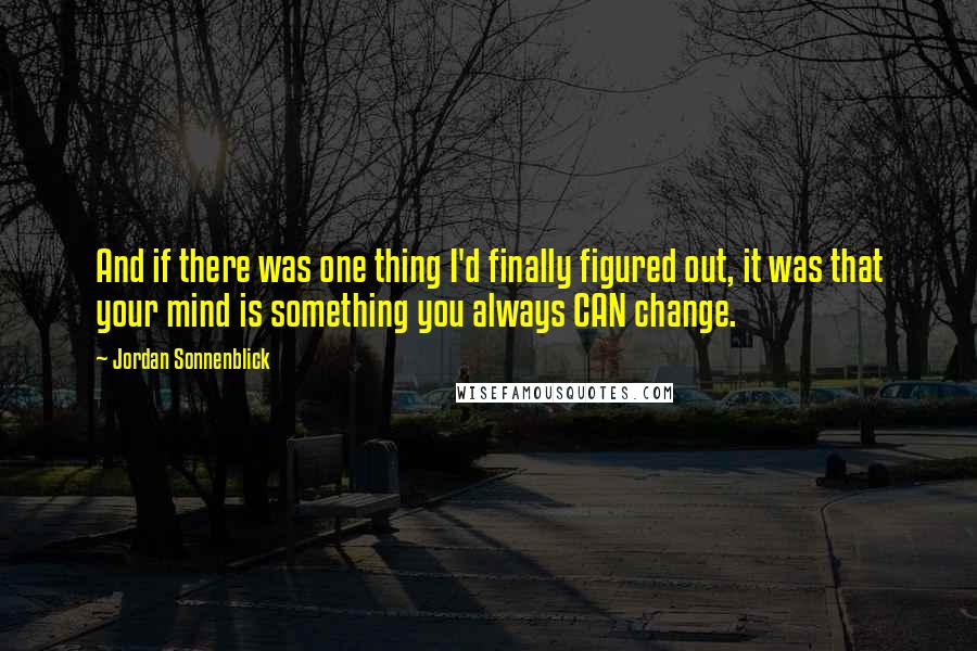 Jordan Sonnenblick Quotes: And if there was one thing I'd finally figured out, it was that your mind is something you always CAN change.