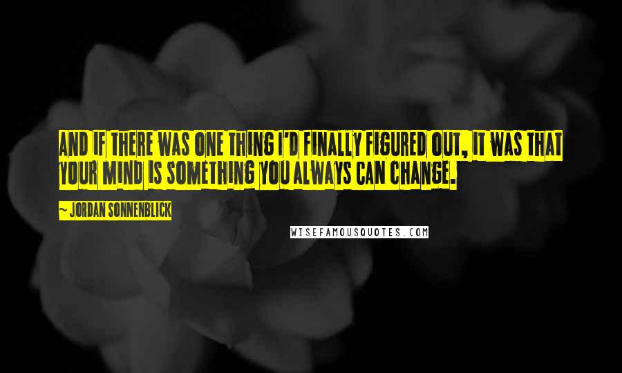 Jordan Sonnenblick Quotes: And if there was one thing I'd finally figured out, it was that your mind is something you always CAN change.