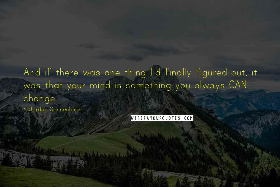 Jordan Sonnenblick Quotes: And if there was one thing I'd finally figured out, it was that your mind is something you always CAN change.