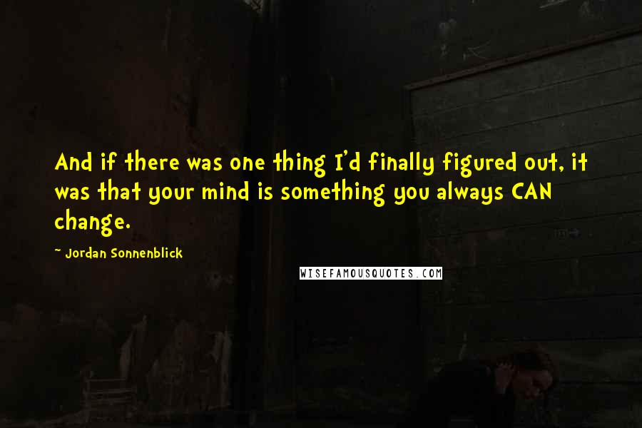 Jordan Sonnenblick Quotes: And if there was one thing I'd finally figured out, it was that your mind is something you always CAN change.