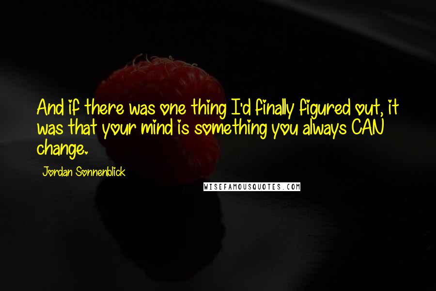 Jordan Sonnenblick Quotes: And if there was one thing I'd finally figured out, it was that your mind is something you always CAN change.