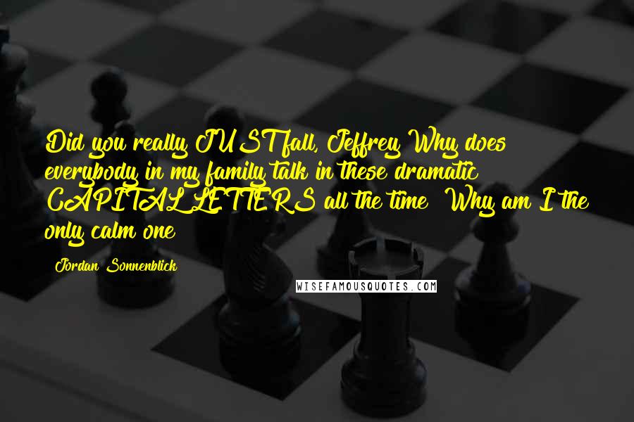 Jordan Sonnenblick Quotes: Did you really JUST fall, Jeffrey?Why does everybody in my family talk in these dramatic CAPITAL LETTERS all the time? Why am I the only calm one?