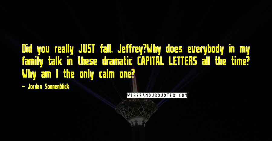 Jordan Sonnenblick Quotes: Did you really JUST fall, Jeffrey?Why does everybody in my family talk in these dramatic CAPITAL LETTERS all the time? Why am I the only calm one?