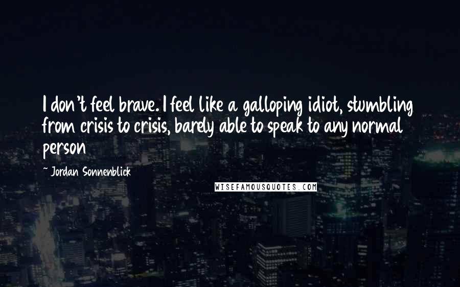 Jordan Sonnenblick Quotes: I don't feel brave. I feel like a galloping idiot, stumbling from crisis to crisis, barely able to speak to any normal person