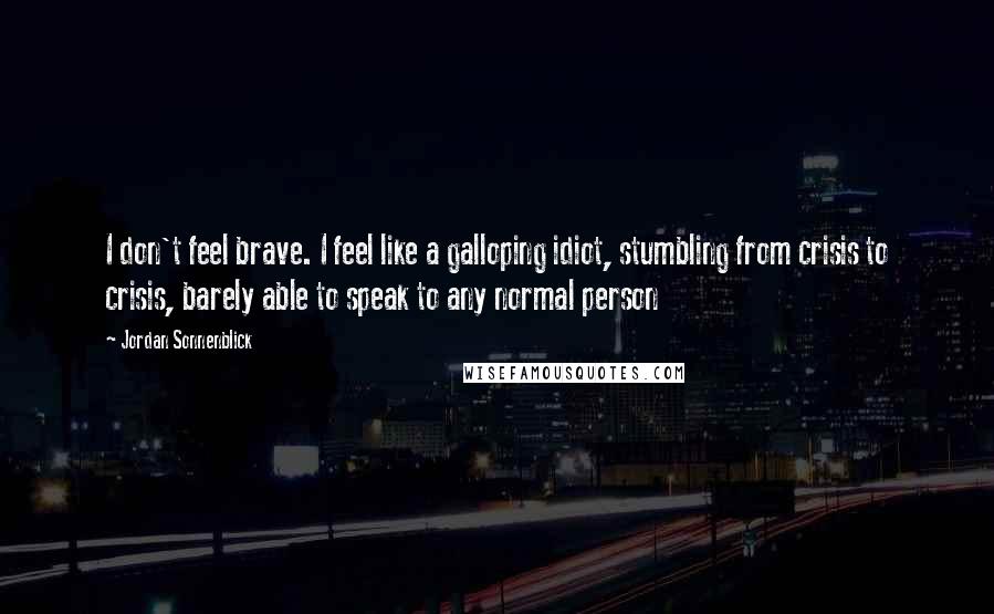 Jordan Sonnenblick Quotes: I don't feel brave. I feel like a galloping idiot, stumbling from crisis to crisis, barely able to speak to any normal person