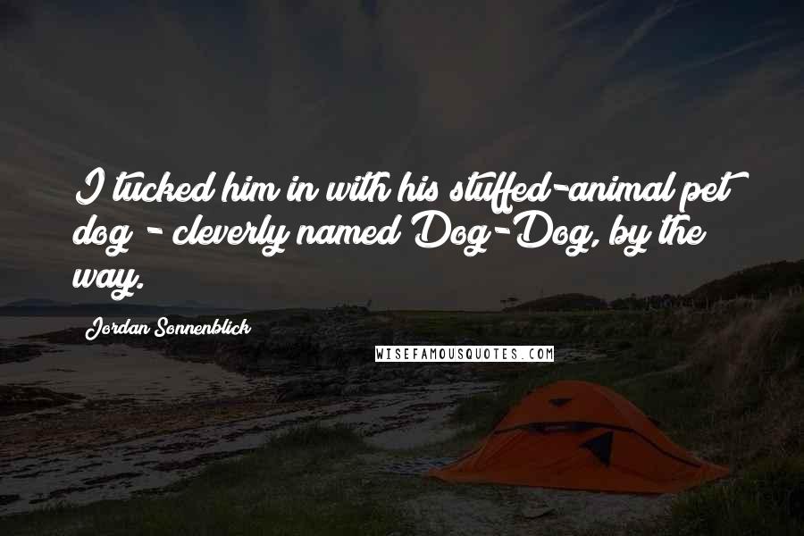 Jordan Sonnenblick Quotes: I tucked him in with his stuffed-animal pet dog - cleverly named Dog-Dog, by the way.