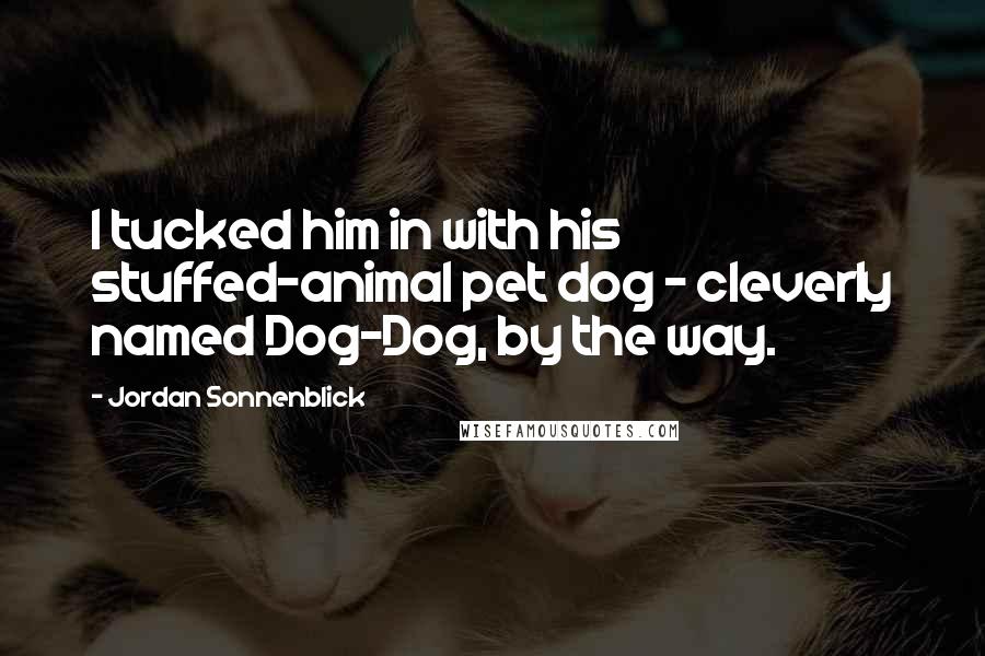 Jordan Sonnenblick Quotes: I tucked him in with his stuffed-animal pet dog - cleverly named Dog-Dog, by the way.