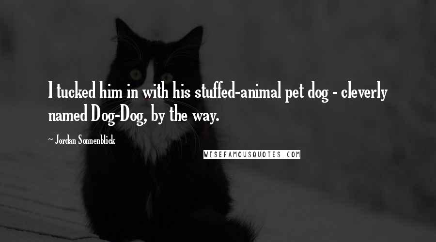 Jordan Sonnenblick Quotes: I tucked him in with his stuffed-animal pet dog - cleverly named Dog-Dog, by the way.