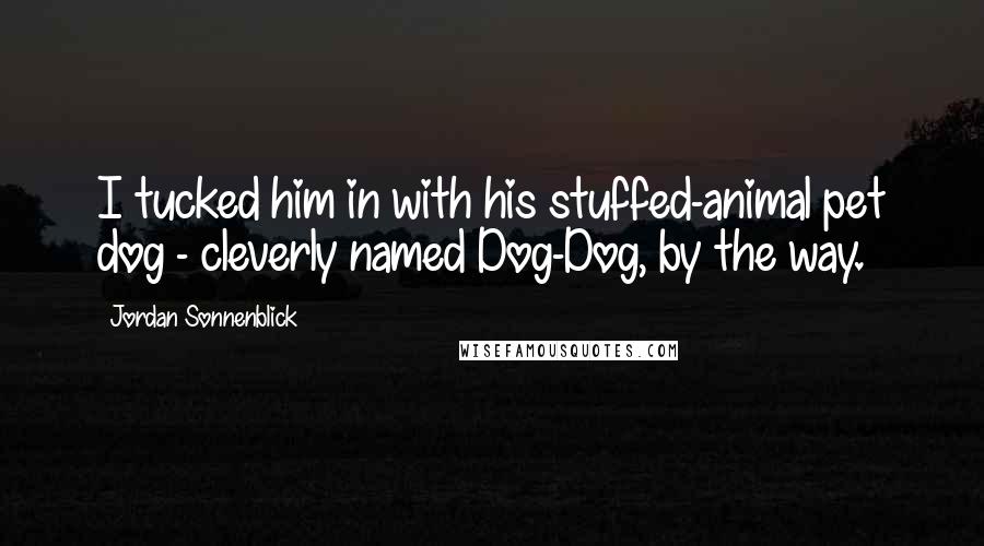 Jordan Sonnenblick Quotes: I tucked him in with his stuffed-animal pet dog - cleverly named Dog-Dog, by the way.