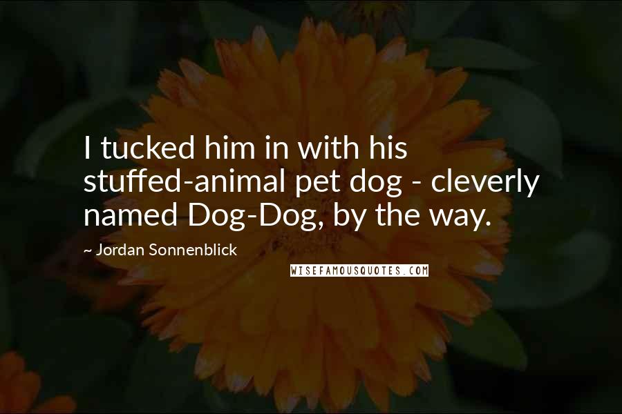 Jordan Sonnenblick Quotes: I tucked him in with his stuffed-animal pet dog - cleverly named Dog-Dog, by the way.