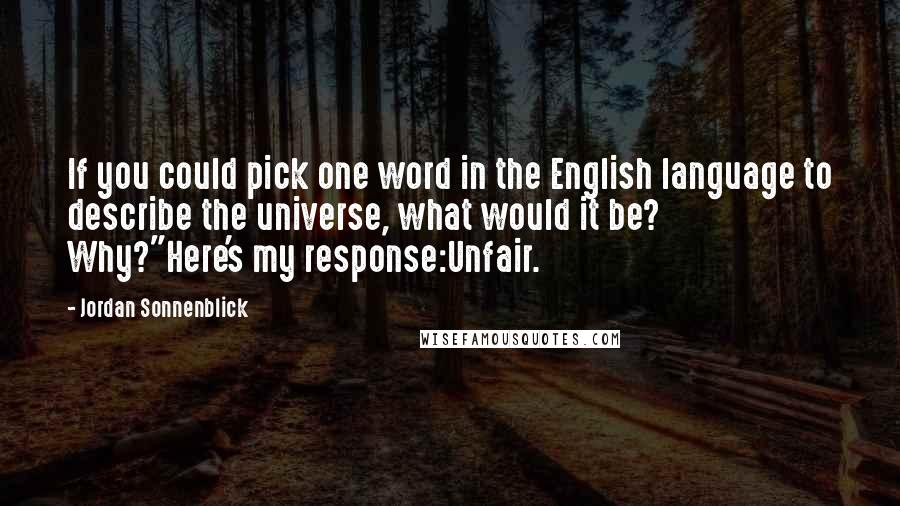Jordan Sonnenblick Quotes: If you could pick one word in the English language to describe the universe, what would it be? Why?"Here's my response:Unfair.