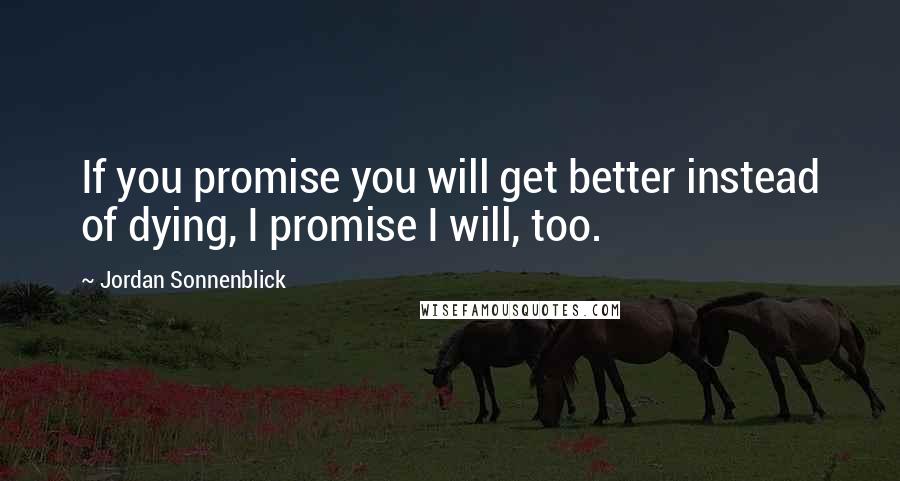 Jordan Sonnenblick Quotes: If you promise you will get better instead of dying, I promise I will, too.
