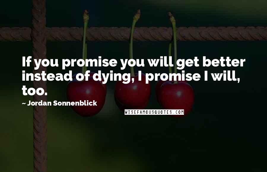 Jordan Sonnenblick Quotes: If you promise you will get better instead of dying, I promise I will, too.
