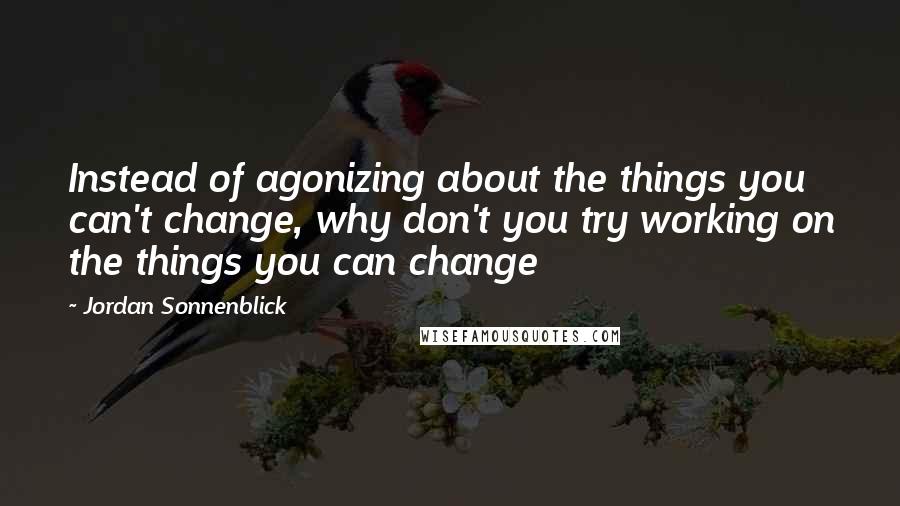 Jordan Sonnenblick Quotes: Instead of agonizing about the things you can't change, why don't you try working on the things you can change