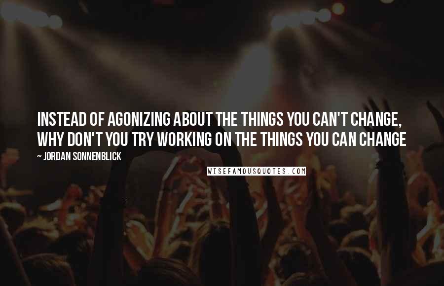 Jordan Sonnenblick Quotes: Instead of agonizing about the things you can't change, why don't you try working on the things you can change