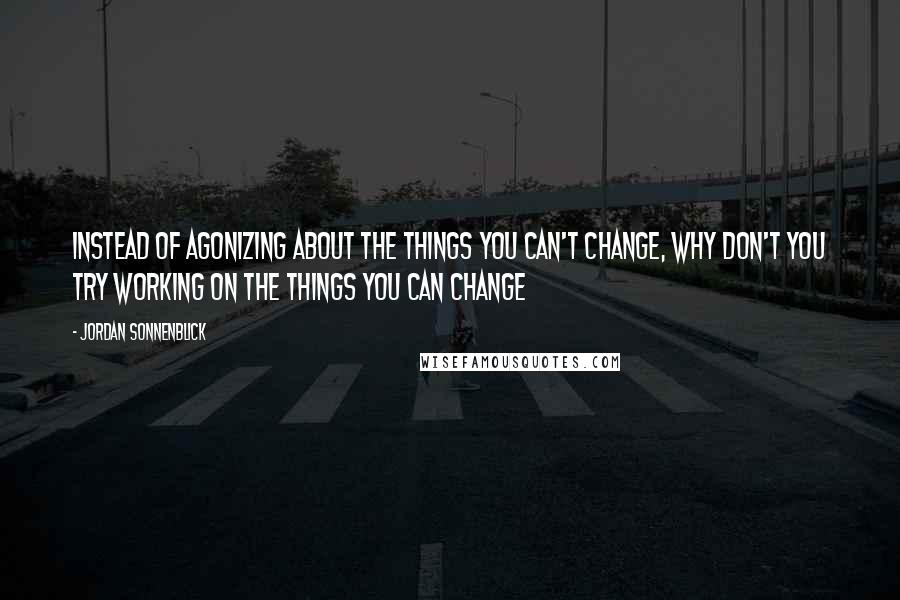 Jordan Sonnenblick Quotes: Instead of agonizing about the things you can't change, why don't you try working on the things you can change